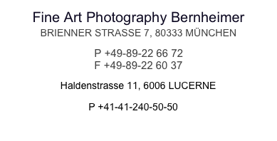 Fine Art Photography Bernheimer 
BRIENNER STRASSE 7, 80333 MÜNCHEN
P +49-89-22 66 72 F +49-89-22 60 37
                   Haldenstrasse 11, 6006 LUCERNE
              
                                  P +41-41-240-50-50 
         
